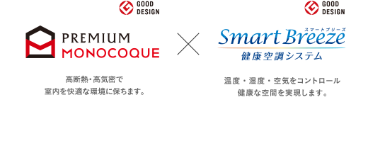 PREMIUM MONOCOQUE 高断熱・高気密で室内を快適な環境に保ちます。 × Smart Breeze 健康空調システム 温度・湿度・空気の3つを制御し、健康な空間を実現します。