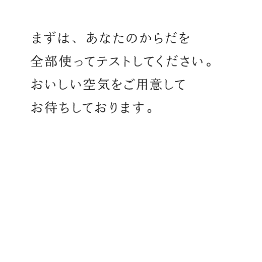 まずは、あなたのからだを全部使ってテストしてください。おいしい空気をご用意してお待ちしております。