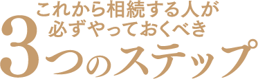 これから相続する人が必ずやっておくべき3つのステップ