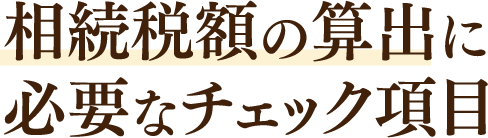 相続税額の算出に必要なチェック項目は、以下の4つです。