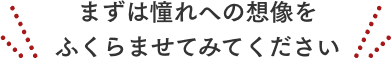 まずは憧れの想像をふくらませてみてください