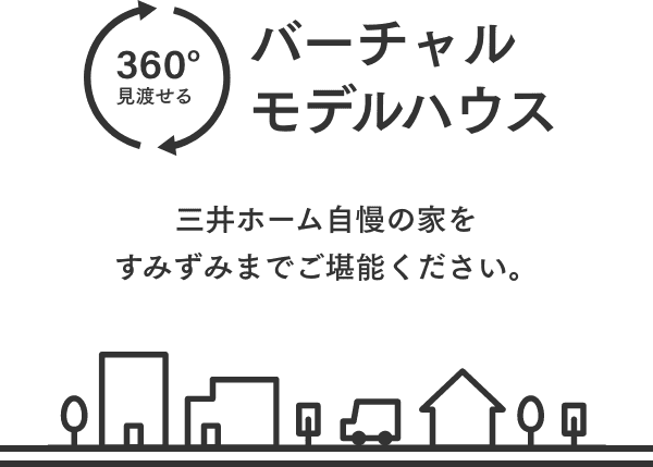 360°見渡せる バーチャルモデルハウス 三井ホーム自慢の家をすみずみまでご堪能ください。