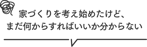 家づくりを考え始めたけど、まだ何からすればいいかわからない