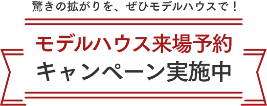 驚きの拡がりを、ぜひモデルハウスで！モデルハウス来場予約キャンペーン実施中