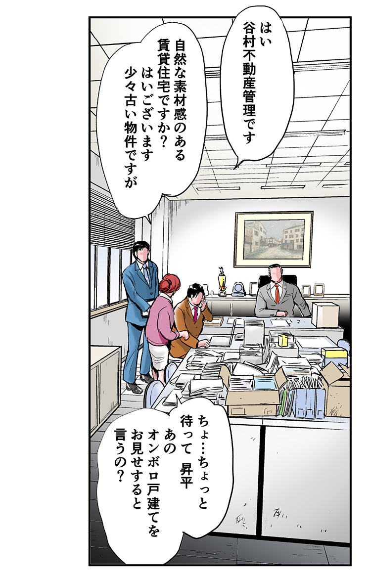 昇平「はい、谷村不動産管理です。自然な素材感のある賃貸住宅ですか？はい、ございます。少々古い物件ですが」和歌子「ちょ…ちょっと待って、昇平。あのオンボロ戸建てをお見せするというの？」