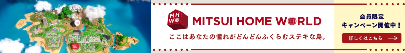 MITSUI HOME WORLD ここはあなたの憧れがどんどんふくらむステキな島。会員限定キャンペーン開催中！詳しくはこちら