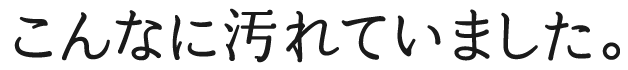 こんなに汚れていました。