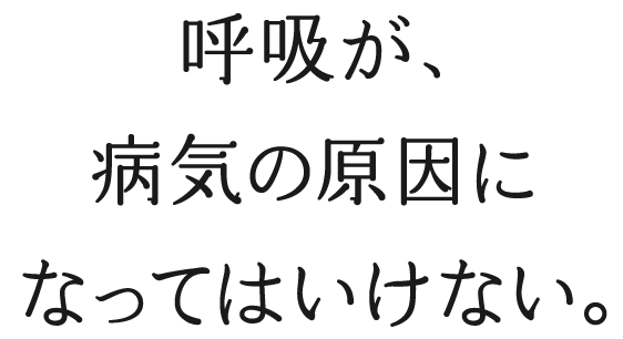 呼吸が、病気の原因になってはいけない。