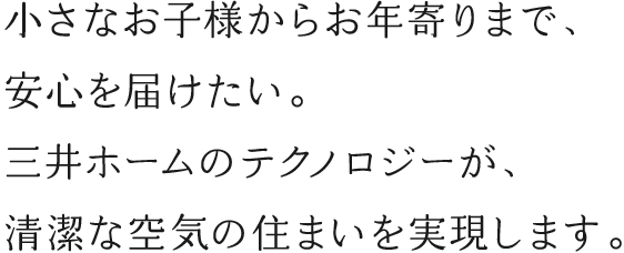 小さなお子様からお年寄りまで、安心を届けたい。三井ホームのテクノロジーが、清潔な空気の住まいを実現します。