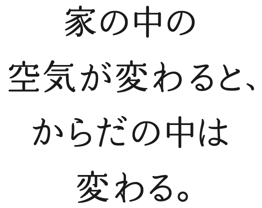 家の中の空気が変わると、からだの中は変わる。