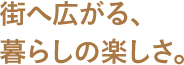 街へ広がる、暮らしの楽しさ。