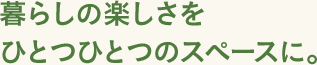 暮らしの楽しさをひとつひとつのスペースに。