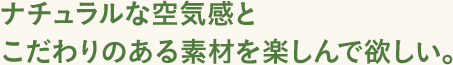 ナチュラルな空気感とこだわりのある素材を楽しんで欲しい。