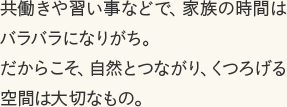 共働きや習い事などで、家族の時間はバラバラになりがち。だからこそ、自然とつながり、くつろげる空間は大切なもの。