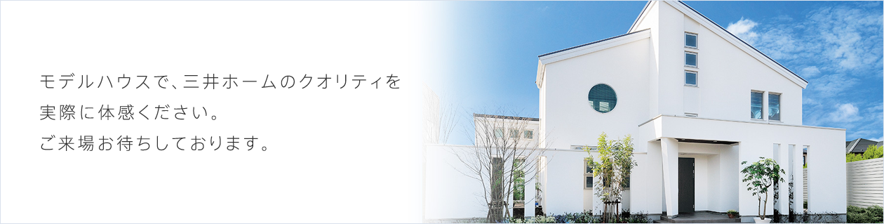 モデルハウスで、三井ホームのクオリティを実際に体感ください。ご来場お待ちしております。