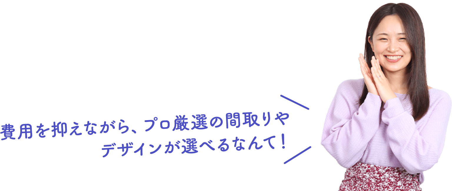 費用を抑えながら、プロ厳選の間取りやデザインが選べるなんて！
