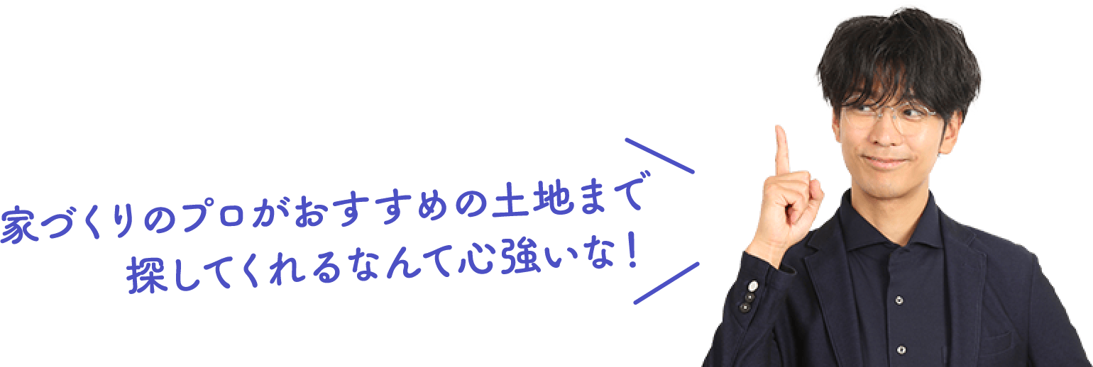 家づくりのプロがおすすめの土地まで 探してくれるなんて心強いな！
