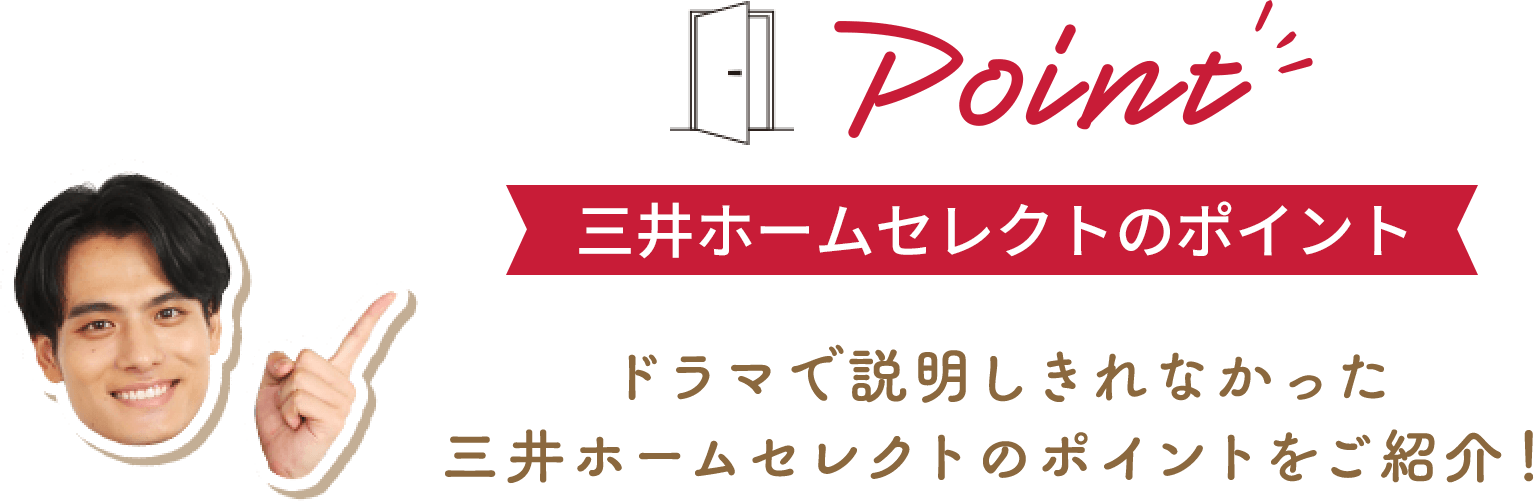 Point 三井ホームセレクトのポイント ドラマで説明しきれなかった三井ホームセレクトのポイントをご紹介！