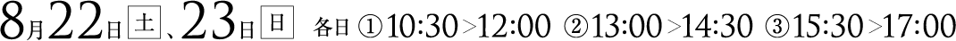 8月22日(土)、23日(日) 各日① 10：30～12：00 ② 13：00～14：30 ③ 15：30～17：00