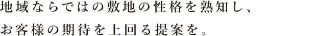 地域ならではの敷地の性格を熟知し、お客様の期待を上回る提案を。
