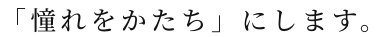 「憧れをかたち」にします。