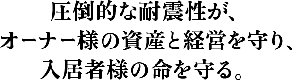 圧倒的な耐震性が、オーナー様の資産と経営を守り、入居者様の命を守る。