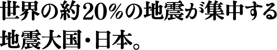 世界の約20％の地震が集中する地震大国・日本。
