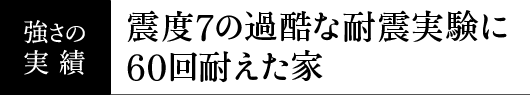 強さの実績 震度7の過酷な耐震実験に60回耐えた家