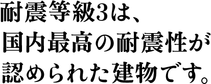 耐震等級3は、国内最高の耐震性が認められた建物です。