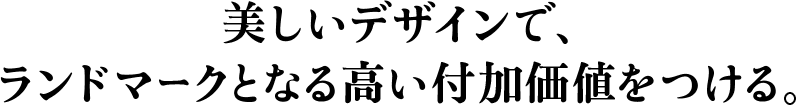 美しいデザインで、ランドマークとなる高い付加価値をつける。