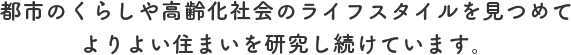 都市のくらしや高齢化社会のライフスタイルを見つめてよりよい住まいを研究し続けています。