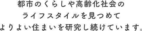 都市のくらしや高齢化社会のライフスタイルを見つめてよりよい住まいを研究し続けています。