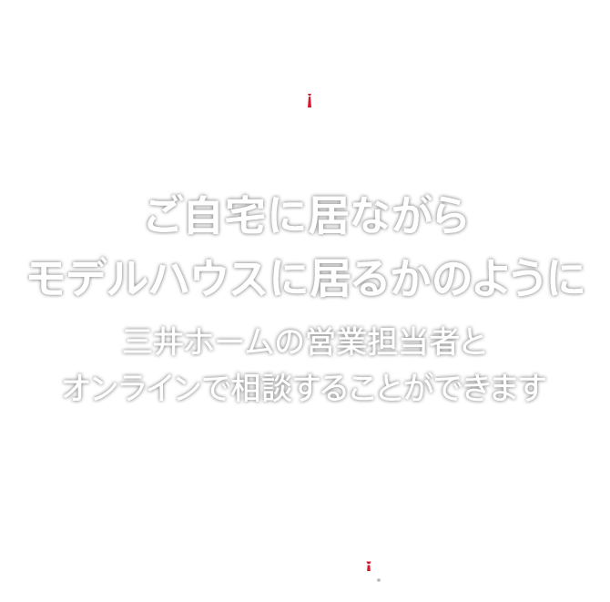 ご自宅に居ながらモデルハウスに居るかのように 三井ホームの営業担当者とオンラインで相談することができます