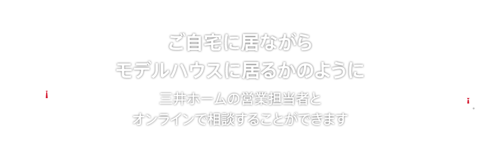 ご自宅に居ながらモデルハウスに居るかのように 三井ホームの営業担当者とオンラインで相談することができます